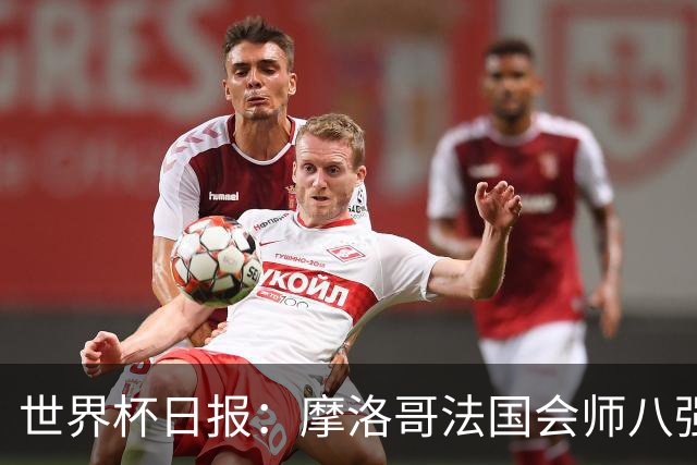 世界杯日报：摩洛哥法国会师八强 图赫尔辟谣球员使用伟哥