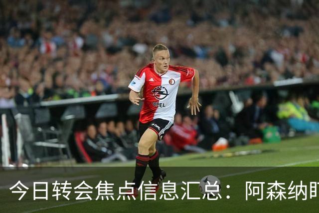 今日转会焦点信息汇总：阿森纳盯上万-比萨卡，准备顶替本·怀特