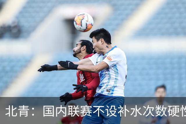 北青：国内联赛不设补水次数硬性要求，裁判根据气候等因素安排