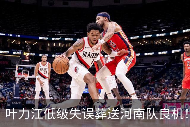 叶力江低级失误葬送河南队良机！曾入选国足，如今饱受争议