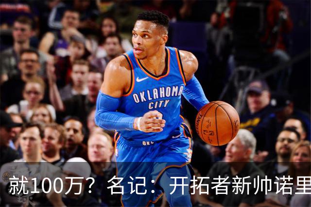 就100万？名记：开拓者新帅诺里薪资处于联盟底端 还包含激励条款