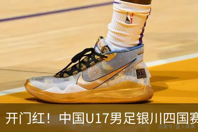 开门红！中国U17男足银川四国赛3:0力克澳大利亚