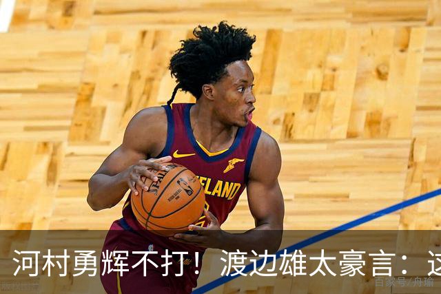 河村勇辉不打！渡边雄太豪言：这支日本队完全可以击败中国男篮
