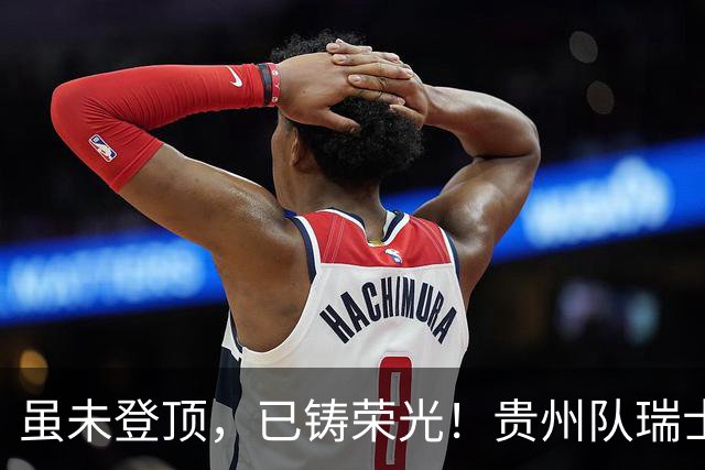 虽未登顶，已铸荣光！贵州队瑞士全球赛征程回顾